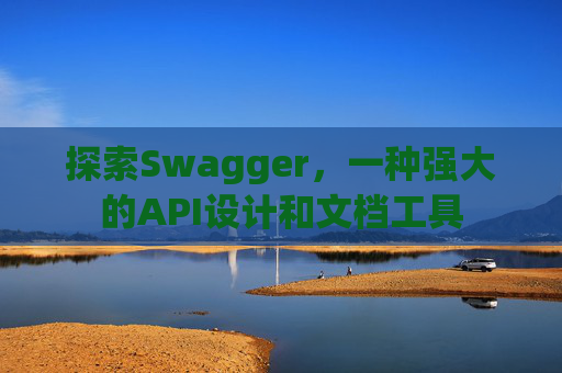 探索Swagger,一种强大的API设计和文档工具